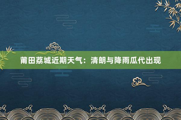 莆田荔城近期天气：清朗与降雨瓜代出现