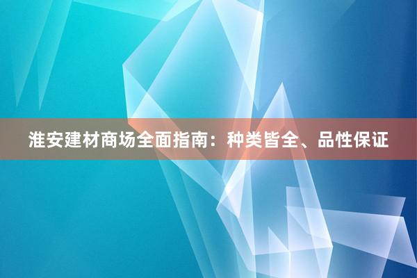 淮安建材商场全面指南：种类皆全、品性保证